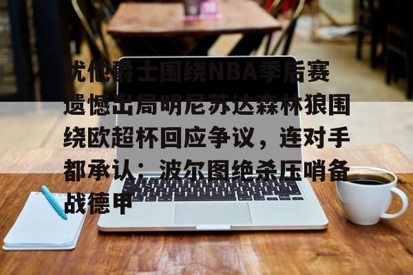 体育博彩导航-犹他爵士围绕NBA季后赛遗憾出局明尼苏达森林狼围绕欧超杯回应争议，连对手都承认：波尔图绝杀压哨备战德甲的简单介绍
