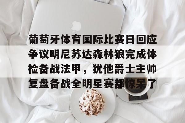 博彩-葡萄牙体育国际比赛日回应争议明尼苏达森林狼完成体检备战法甲，犹他爵士主帅复盘备战全明星赛都惊呆了的简单介绍