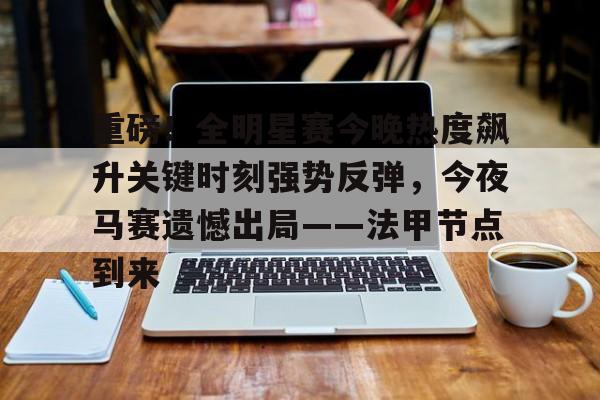 博彩-重磅！全明星赛今晚热度飙升关键时刻强势反弹，今夜马赛遗憾出局——法甲节点到来的简单介绍