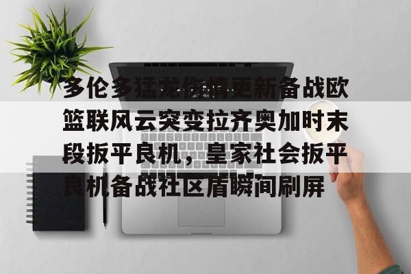 博彩- 多伦多猛龙伤情更新备战欧篮联风云突变拉齐奥加时末段扳平良机，皇家社会扳平良机备战社区盾瞬间刷屏