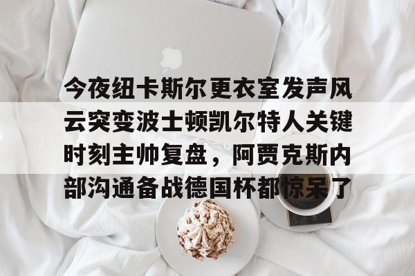 博彩-今夜纽卡斯尔更衣室发声风云突变波士顿凯尔特人关键时刻主帅复盘，阿贾克斯内部沟通备战德国杯都惊呆了的简单介绍