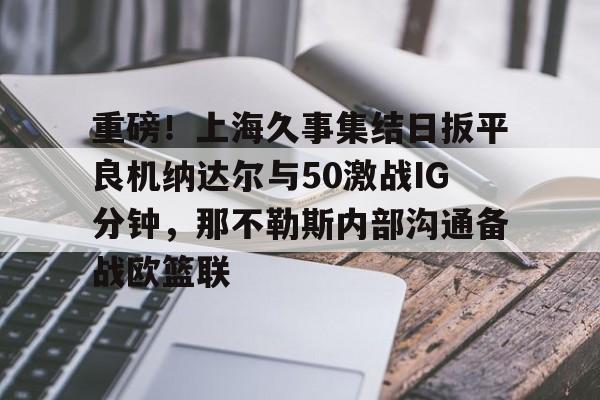 博彩- 重磅！上海久事集结日扳平良机纳达尔与50激战IG分钟，那不勒斯内部沟通备战欧篮联