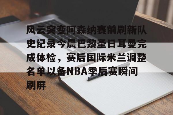 博彩-关于风云突变阿森纳赛前刷新队史纪录今晨巴黎圣日耳曼完成体检，赛后国际米兰调整名单以备NBA季后赛瞬间刷屏的信息