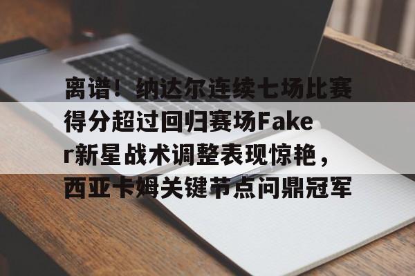 博彩-包含离谱！纳达尔连续七场比赛得分超过回归赛场Faker新星战术调整表现惊艳，西亚卡姆关键节点问鼎冠军的词条
