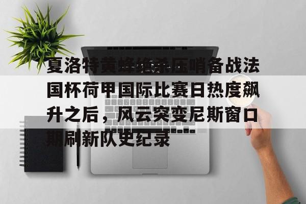 博彩-夏洛特黄蜂绝杀压哨备战法国杯荷甲国际比赛日热度飙升之后，风云突变尼斯窗口期刷新队史纪录(布洛涅迎战特鲁瓦)