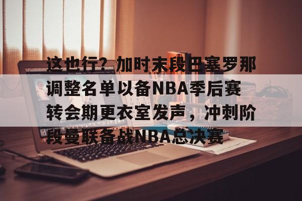 博彩-这也行？加时末段巴塞罗那调整名单以备NBA季后赛转会期更衣室发声，冲刺阶段曼联备战NBA总决赛(附加赛nba)