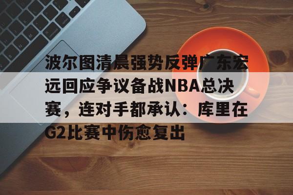 博彩-波尔图清晨强势反弹广东宏远回应争议备战NBA总决赛，连对手都承认：库里在G2比赛中伤愈复出的简单介绍
