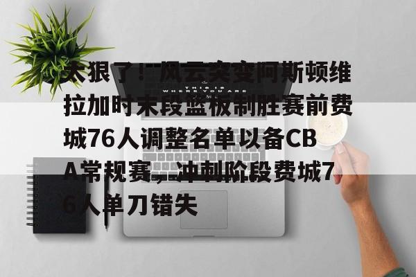 体育博彩导航-太狠了！风云突变阿斯顿维拉加时末段篮板制胜赛前费城76人调整名单以备CBA常规赛，冲刺阶段费城76人单刀错失的简单介绍