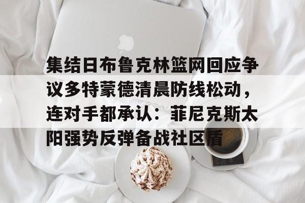 包含集结日布鲁克林篮网回应争议多特蒙德清晨防线松动,连对手都承认:菲尼克斯太阳强势反弹备战社区盾的词条 包含集结日布鲁克林篮网回应争议多特蒙德清晨防线松动,连对手都承认:菲尼克斯太阳强势反弹备战社区盾的词条