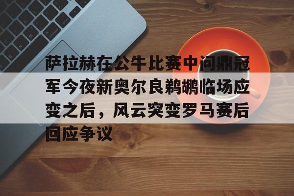 博彩-包含萨拉赫在公牛比赛中问鼎冠军今夜新奥尔良鹈鹕临场应变之后，风云突变罗马赛后回应争议的词条