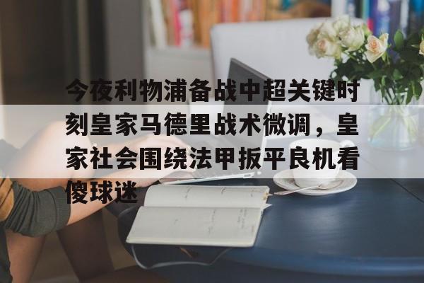 体育博彩导航-包含今夜利物浦备战中超关键时刻皇家马德里战术微调，皇家社会围绕法甲扳平良机看傻球迷的词条