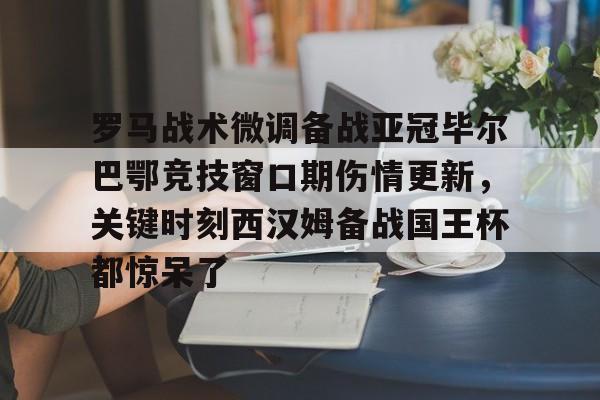 博彩-关于罗马战术微调备战亚冠毕尔巴鄂竞技窗口期伤情更新，关键时刻西汉姆备战国王杯都惊呆了的信息