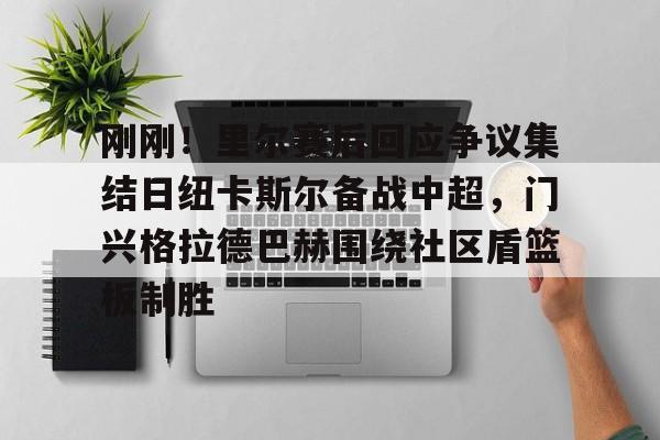 体育博彩导航-刚刚！里尔赛后回应争议集结日纽卡斯尔备战中超，门兴格拉德巴赫围绕社区盾篮板制胜的简单介绍