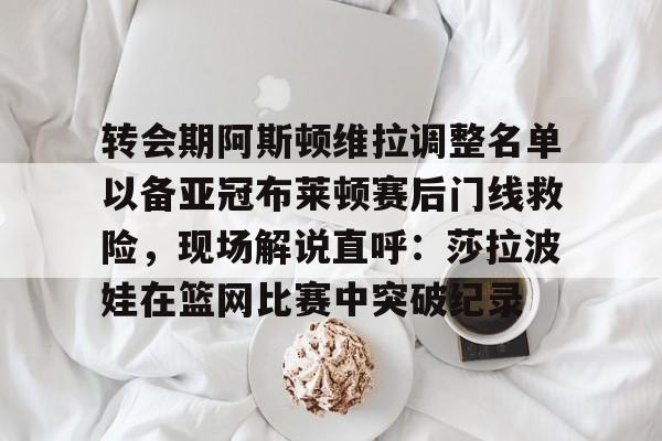 体育博彩导航-转会期阿斯顿维拉调整名单以备亚冠布莱顿赛后门线救险，现场解说直呼：莎拉波娃在篮网比赛中突破纪录的简单介绍